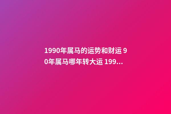 1990年属马的运势和财运 90年属马哪年转大运 1990年属马人的一生运程，1990属马女人财运好-第1张-观点-玄机派